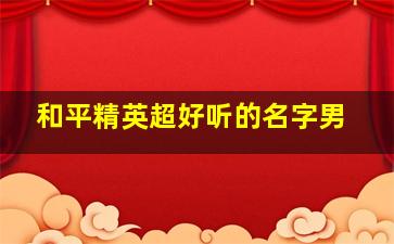 和平精英超好听的名字男,和平精英最好听名字男生