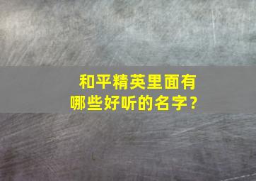 和平精英里面有哪些好听的名字？,和平精英有啥好听的名字