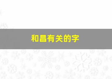 和昌有关的字,含有昌字的成语有哪些