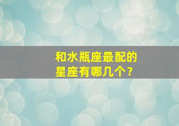 和水瓶座最配的星座有哪几个？,和水瓶座最配的星座排名