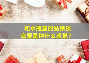 和水瓶座的姑娘谈恋爱是种什么感觉？,和水瓶座谈恋爱最忌讳