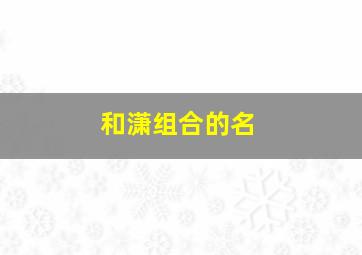 和潇组合的名,和潇组合的名字大全