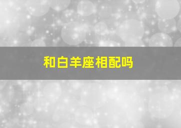 和白羊座相配吗,和白羊座最配的星座是哪几个