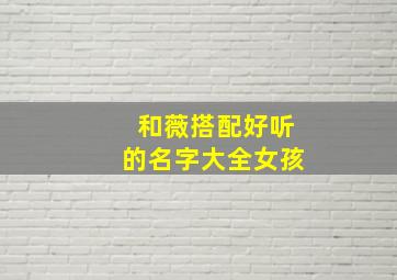 和薇搭配好听的名字大全女孩,和薇组合的名字