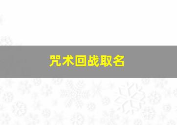 咒术回战取名,咒术回战好听的名字