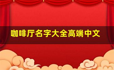 咖啡厅名字大全高端中文,咖啡店名字大全最具创意的咖啡店名集锦