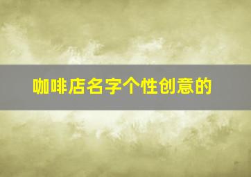 咖啡店名字个性创意的,咖啡店名字个性创意的不侵权