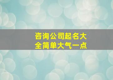 咨询公司起名大全简单大气一点,简单大气的咨询公司名称