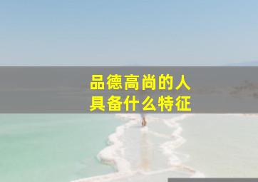 品德高尚的人具备什么特征,品德高尚的人具备哪些