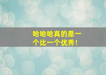 哈哈哈真的是一个比一个优秀！,哈哈哈还是