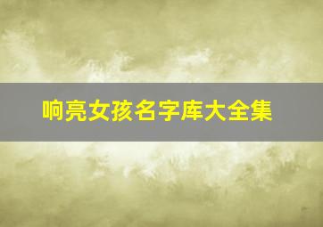 响亮女孩名字库大全集,女孩子响亮的名字