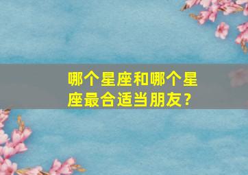 哪个星座和哪个星座最合适当朋友？