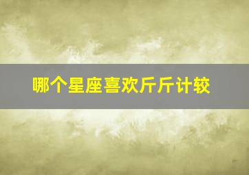 哪个星座喜欢斤斤计较,哪个星座喜欢斤斤计较的人