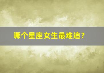 哪个星座女生最难追？,哪个星座的女生最难追求