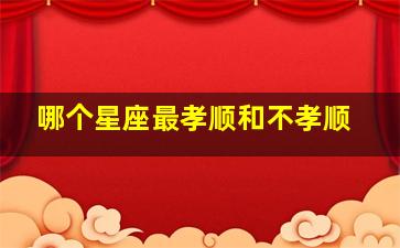 哪个星座最孝顺和不孝顺,哪个星座最孝顺和不孝顺的