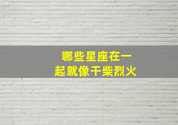 哪些星座在一起就像干柴烈火,那些星座在一起最能生财