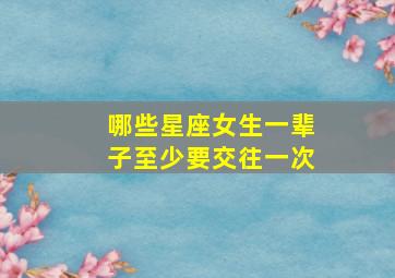 哪些星座女生一辈子至少要交往一次,什么星座一辈子只爱一个人