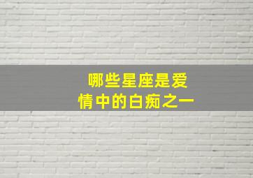 哪些星座是爱情中的白痴之一,十二星座中属于感情白痴的星座男是谁