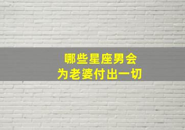 哪些星座男会为老婆付出一切,哪个星座男最舍得为老婆花钱