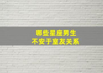 哪些星座男生不安于室友关系,对哪些星座男不能太在乎