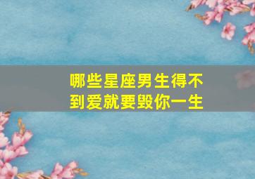 哪些星座男生得不到爱就要毁你一生,得不到喜欢就生气的星座男