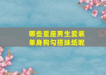 哪些星座男生爱装单身狗勾搭妹纸呢,喜欢妹妹型的星座男生