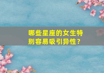 哪些星座的女生特别容易吸引异性？,哪个星座女最有吸引力