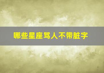 哪些星座骂人不带脏字,吵架从来不说脏话