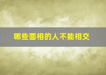 哪些面相的人不能相交,哪些面相的人不能相交朋友