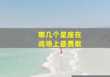 哪几个星座在战场上最勇敢,哪几个星座在战场上最勇敢呢