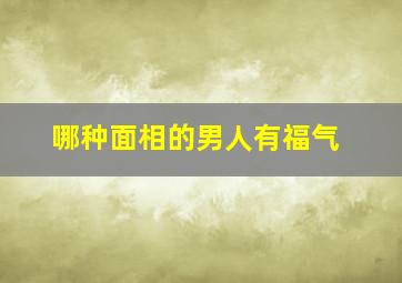 哪种面相的男人有福气,什么面相男人