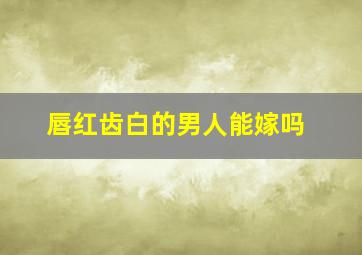 唇红齿白的男人能嫁吗,唇红齿白的男人面相