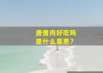 唐僧肉好吃吗是什么意思？,唐僧的肉太甜了不好吃容易得糖尿病