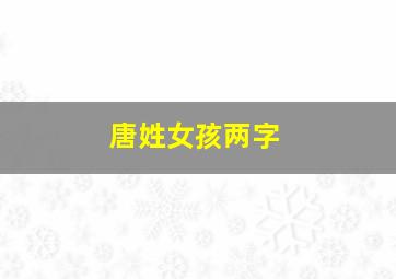 唐姓女孩两字,唐姓女孩名字大全2024两个字