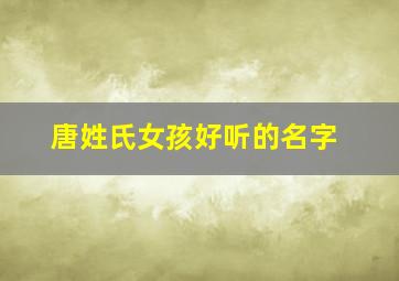 唐姓氏女孩好听的名字,唐姓氏女孩好听的名字大全