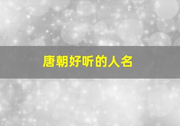 唐朝好听的人名,唐朝最好听的名字