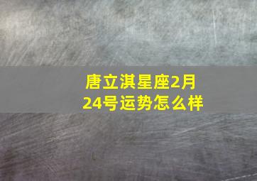 唐立淇星座2月24号运势怎么样,唐立淇2024年2月狮子座