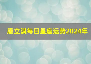 唐立淇每日星座运势2024年,唐立淇2024年4月运势