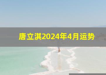 唐立淇2024年4月运势,唐立淇2024年4月份星座运势