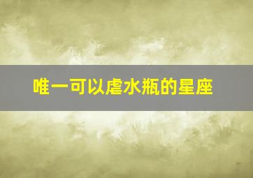 唯一可以虐水瓶的星座,唯一能治住水瓶的星座水瓶座最怕什么星座