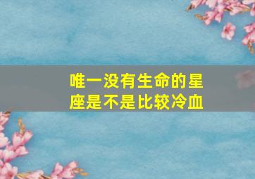 唯一没有生命的星座是不是比较冷血,唯一一个没有生命的星座