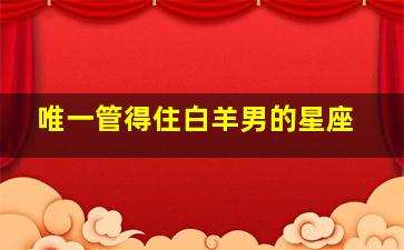 唯一管得住白羊男的星座,失去白羊座会疯的星座