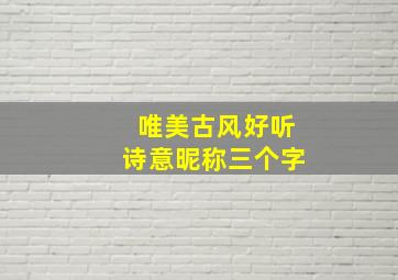 唯美古风好听诗意昵称三个字,3个字古风诗意唯美名字三个字诗意淡雅古风名