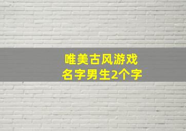 唯美古风游戏名字男生2个字,唯美古风游戏名字男生2个字霸气