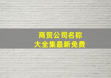 商贸公司名称大全集最新免费,商贸公司名称大全简单大气