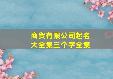 商贸有限公司起名大全集三个字全集,商贸有限公司起名大全集三个字免费