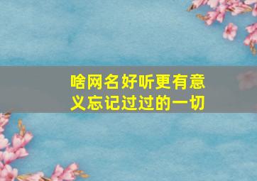 啥网名好听更有意义忘记过过的一切,什么网名好听有意义