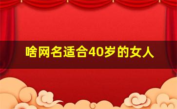 啥网名适合40岁的女人,啥网名适合40岁的女人用