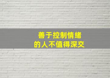 善于控制情绪的人不值得深交,为什么生活中越爱生气的人往往越值得深交