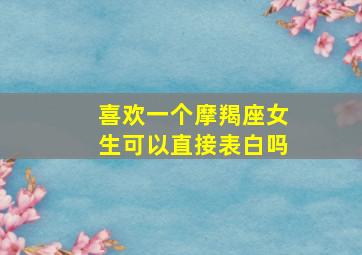 喜欢一个摩羯座女生可以直接表白吗,喜欢上了摩羯座的女生